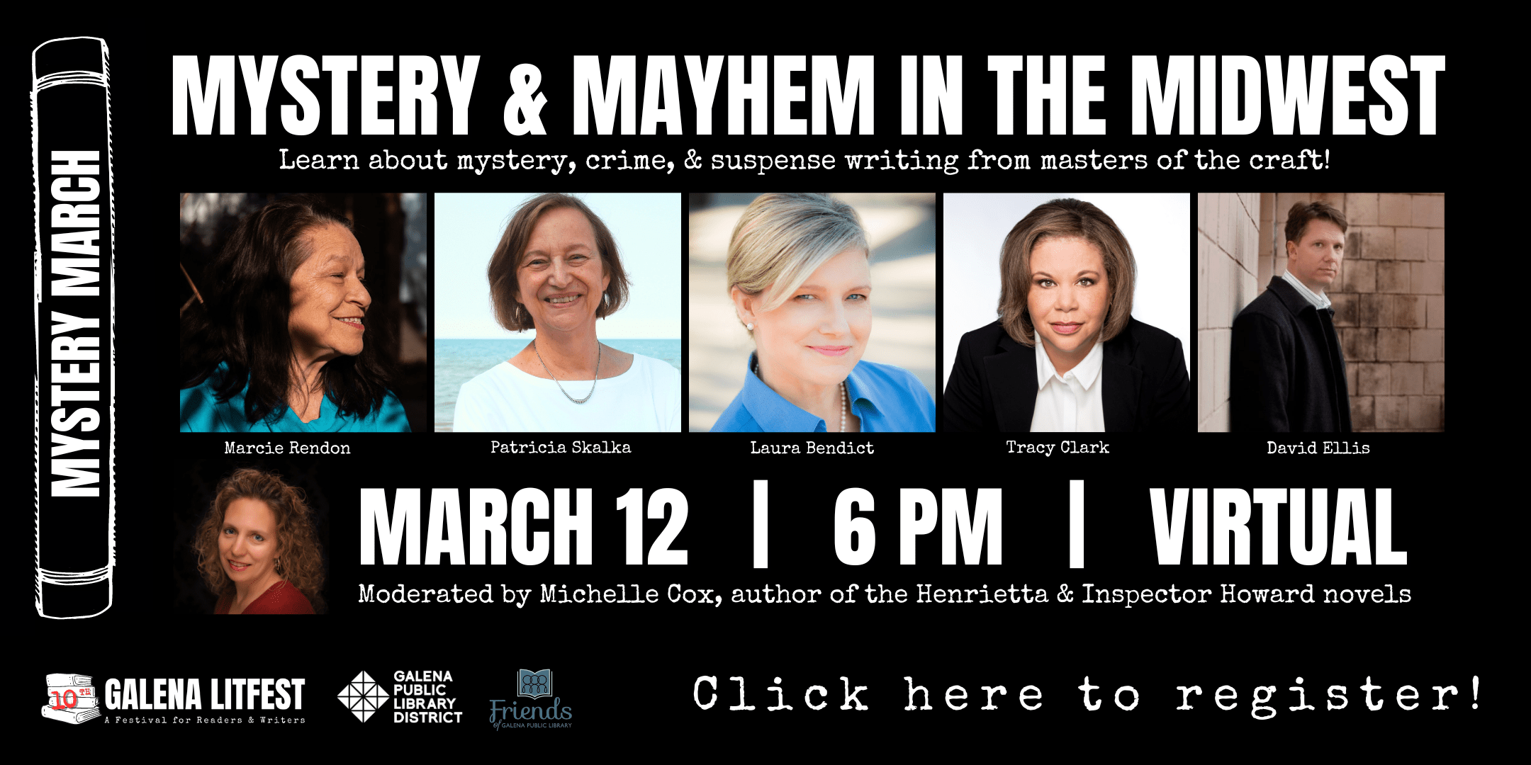 Mystery March. Mystery & Mayhem in the Midwest. Learn about mystery, crime and suspense writing from masters of the craft! Photos of Marcie Rendon, Patricia Skala, Laura Benedict, Tracy Clark and David Ellis. March 12 at 6pm. Virtual only. Moderated by Michelle Cox, author of the Henrietta and Inspector Howard Novels. Click to register.