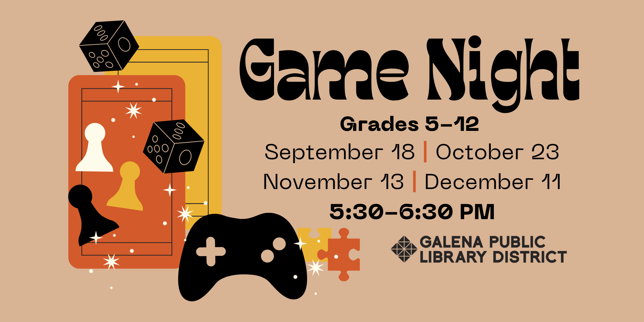 Top right of image reads “game night” and underneath that “grades 5-12, September 18, October 23, November 13, December 11, 5:30-6:30 p.m.” Beneath this text is the Galena Public Library District logo. To the left side of the image is an illustrated graphic of overlaying orange and yellow playing cards, two dice, three chess pieces, a black video game controller, and two puzzle pieces, with white sparkle graphics over them all.