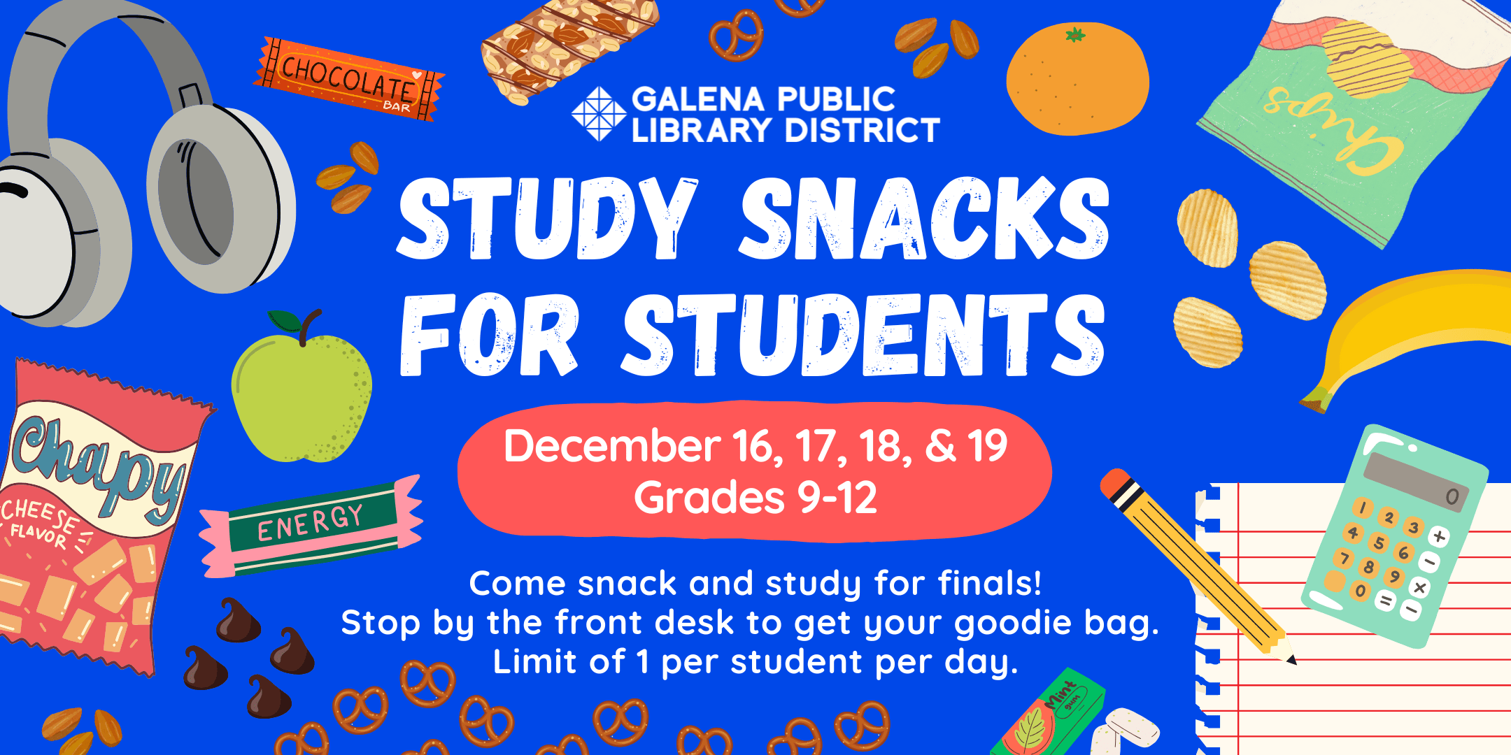 Study snacks for students. DEcember 16, 17, 18, and 19. Grades 9-12. Come snack and study for finals! Stop by the front desk to get your goodie bag. Limit of one per student per day.