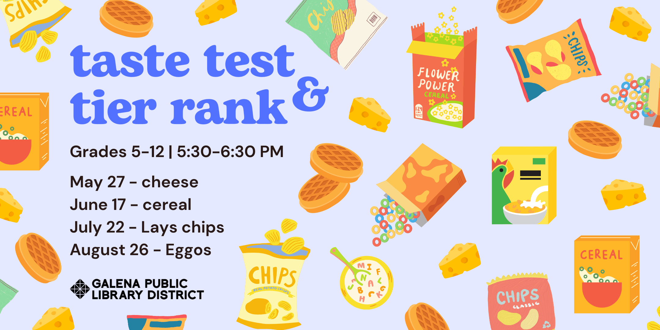 Taste Test and Tier Rank. Grades 5-12. 5:30-6:30 pm. May 27 cheese, June 17 cereal. July 22 Lays chips, August 26 Eggos.